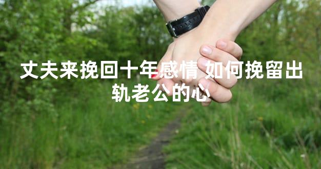 丈夫来挽回十年感情 如何挽留出轨老公的心